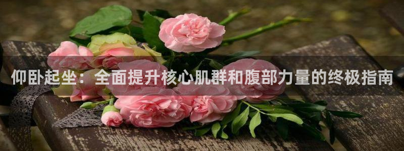 7790必发集团下载|仰卧起坐：全面提升核心肌群和腹部力量的