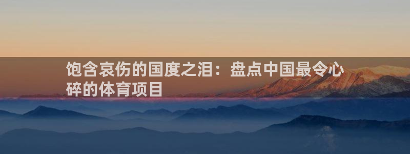 必发集团7790|饱含哀伤的国度之泪：盘点中国最令心
碎的体