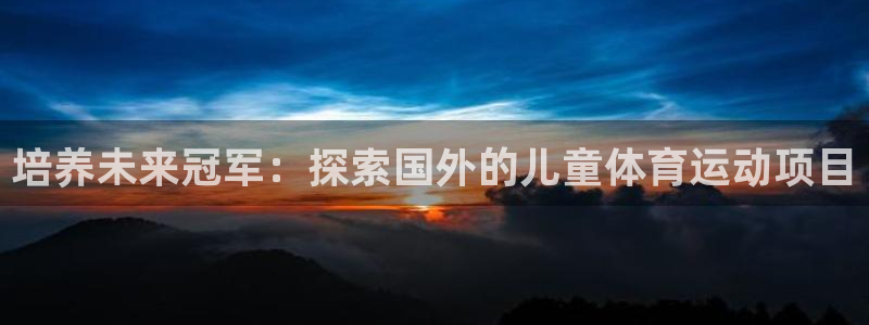必发集团网站|培养未来冠军：探索国外的儿童体育运动项目