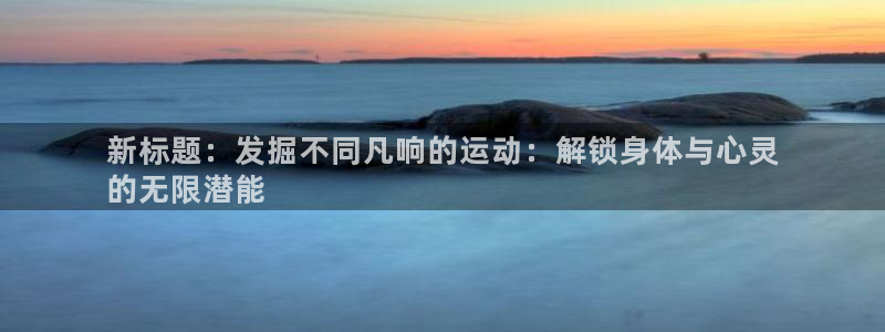 7790必发集团|新标题：发掘不同凡响的运动：解锁身体与心灵